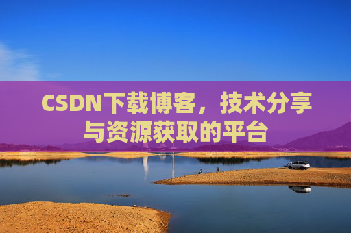 CSDN下载博客，技术分享与资源获取的平台