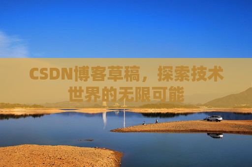 CSDN博客草稿,探索技术世界的无限可能 CSDN博客草稿,探索技术世界的无限可能