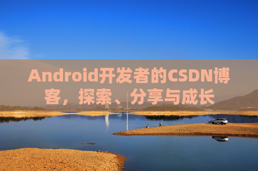 Android开发者的CSDN博客，探索、分享与成长